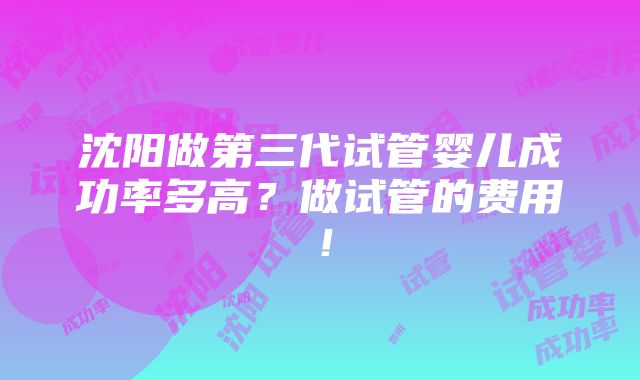 沈阳做第三代试管婴儿成功率多高？做试管的费用！