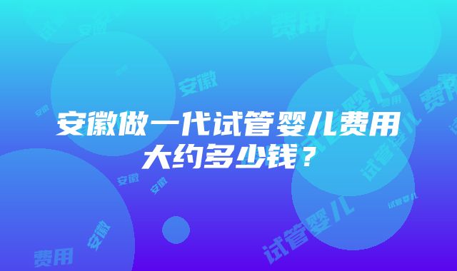 安徽做一代试管婴儿费用大约多少钱？