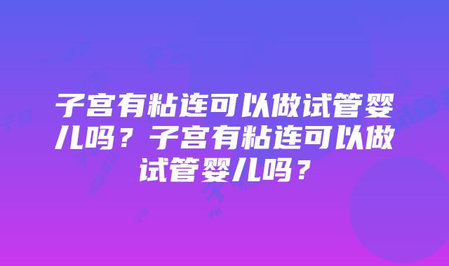 子宫有粘连可以做试管婴儿吗？子宫有粘连可以做试管婴儿吗？