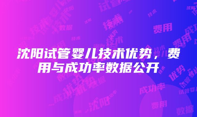 沈阳试管婴儿技术优势，费用与成功率数据公开