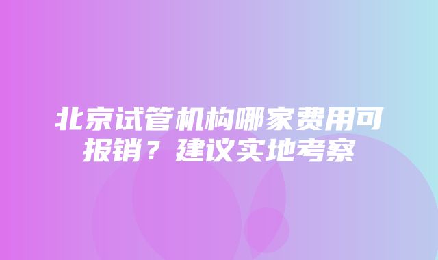 北京试管机构哪家费用可报销？建议实地考察