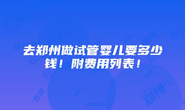 去郑州做试管婴儿要多少钱！附费用列表！