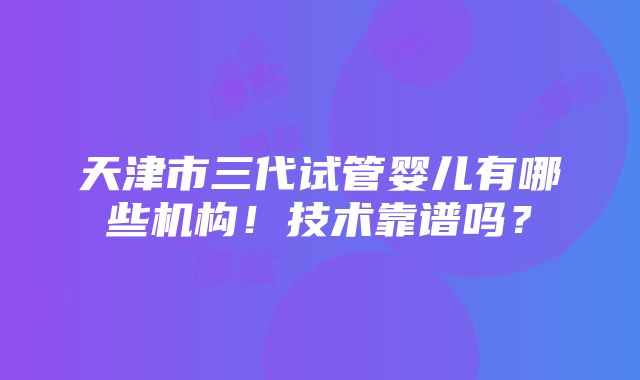 天津市三代试管婴儿有哪些机构！技术靠谱吗？