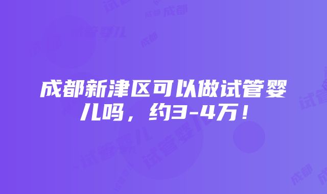 成都新津区可以做试管婴儿吗，约3-4万！