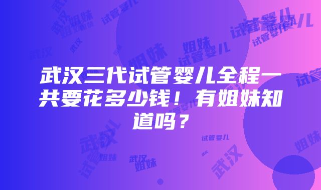 武汉三代试管婴儿全程一共要花多少钱！有姐妹知道吗？