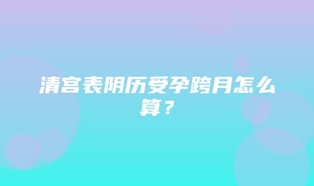 清宫表阴历受孕跨月怎么算？