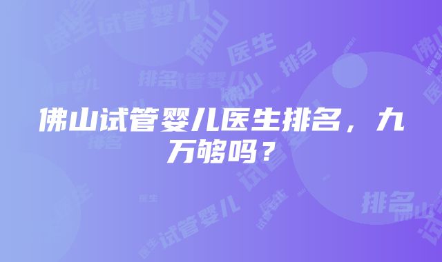 佛山试管婴儿医生排名，九万够吗？