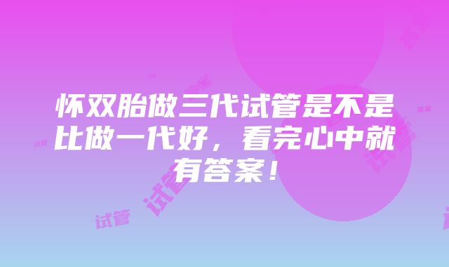 怀双胎做三代试管是不是比做一代好，看完心中就有答案！