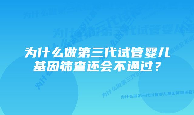 为什么做第三代试管婴儿基因筛查还会不通过？