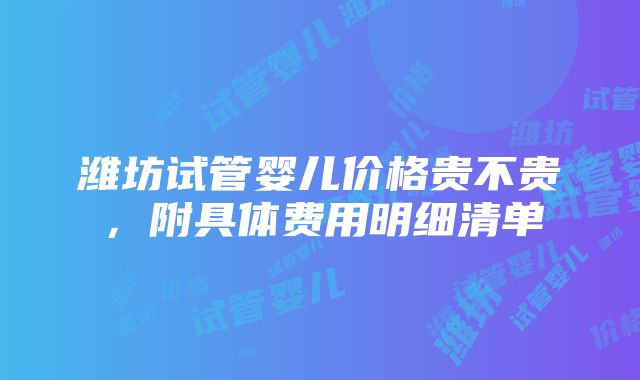 潍坊试管婴儿价格贵不贵，附具体费用明细清单