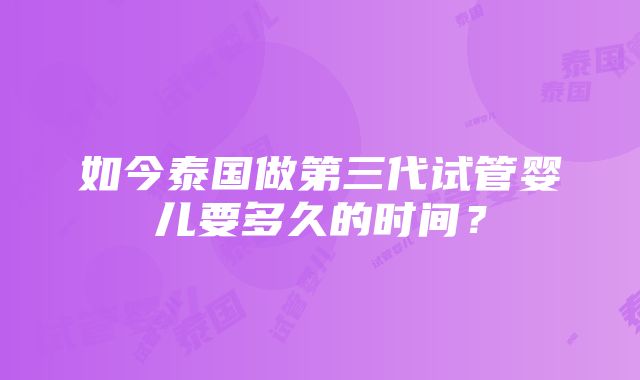 如今泰国做第三代试管婴儿要多久的时间？