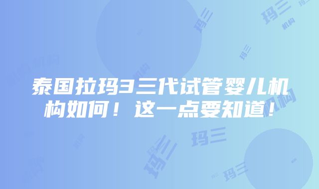 泰国拉玛3三代试管婴儿机构如何！这一点要知道！