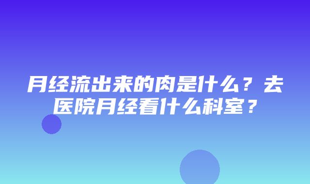 月经流出来的肉是什么？去医院月经看什么科室？