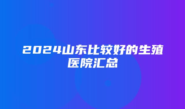 2024山东比较好的生殖医院汇总