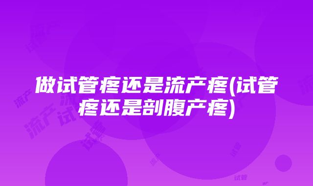 做试管疼还是流产疼(试管疼还是剖腹产疼)