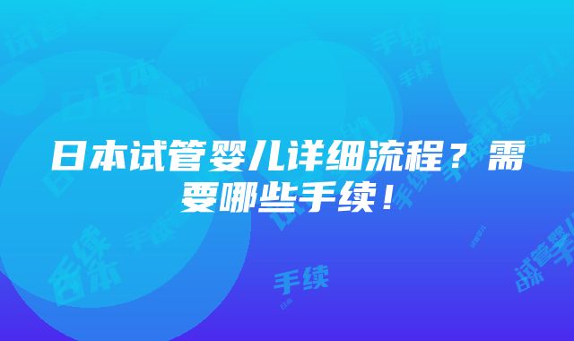 日本试管婴儿详细流程？需要哪些手续！