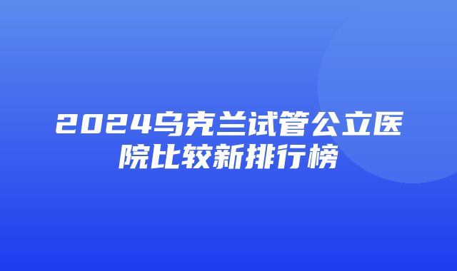 2024乌克兰试管公立医院比较新排行榜