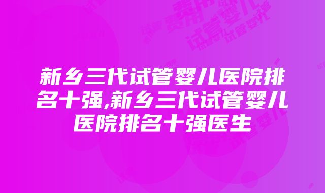 新乡三代试管婴儿医院排名十强,新乡三代试管婴儿医院排名十强医生