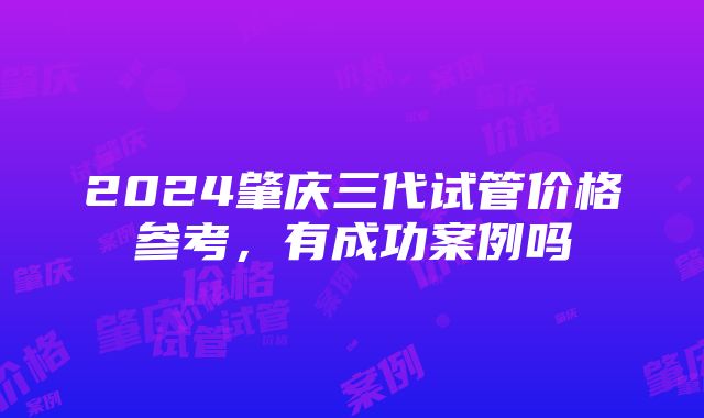 2024肇庆三代试管价格参考，有成功案例吗