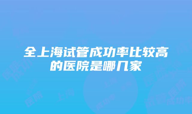 全上海试管成功率比较高的医院是哪几家