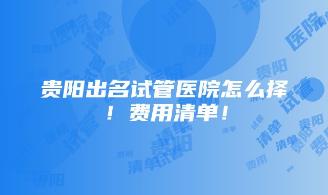 贵阳出名试管医院怎么择！费用清单！