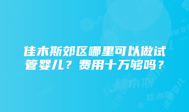 佳木斯郊区哪里可以做试管婴儿？费用十万够吗？