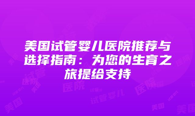 美国试管婴儿医院推荐与选择指南：为您的生育之旅提给支持