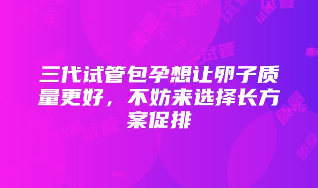 三代试管包孕想让卵子质量更好，不妨来选择长方案促排