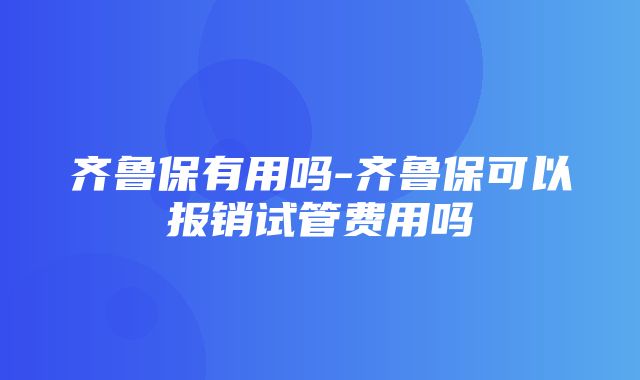 齐鲁保有用吗-齐鲁保可以报销试管费用吗