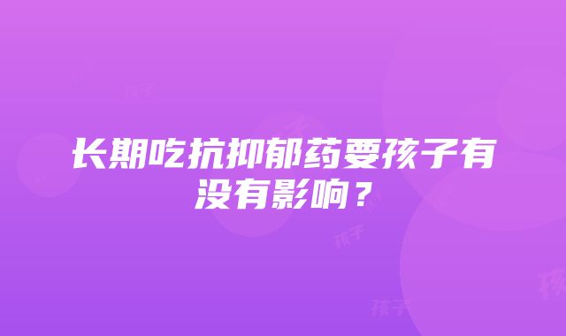 长期吃抗抑郁药要孩子有没有影响？