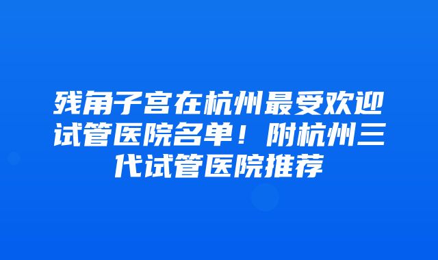 残角子宫在杭州最受欢迎试管医院名单！附杭州三代试管医院推荐