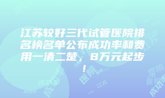 江苏较好三代试管医院排名榜名单公布成功率和费用一清二楚，8万元起步！