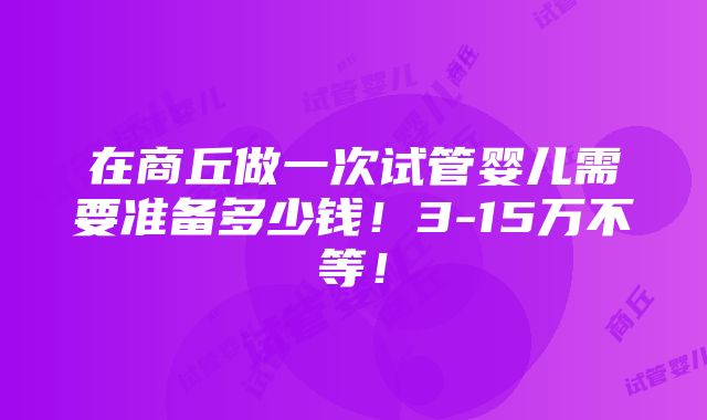 在商丘做一次试管婴儿需要准备多少钱！3-15万不等！