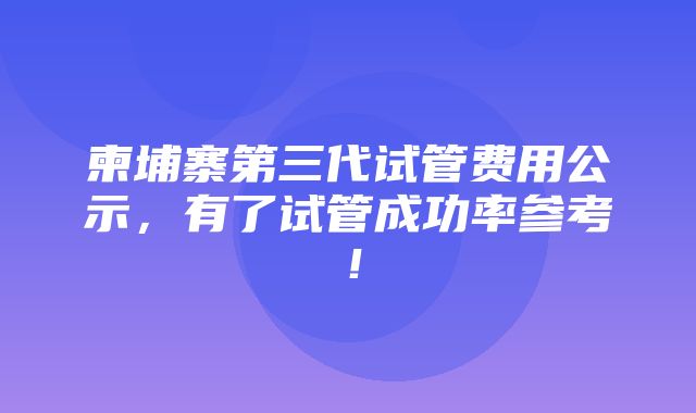 柬埔寨第三代试管费用公示，有了试管成功率参考！