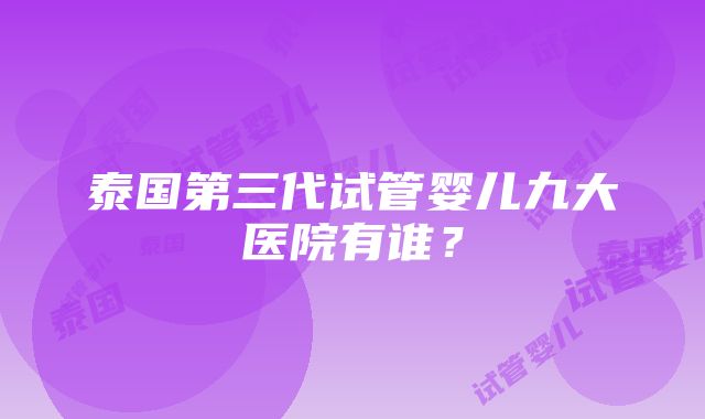 泰国第三代试管婴儿九大医院有谁？