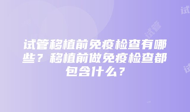 试管移植前免疫检查有哪些？移植前做免疫检查都包含什么？