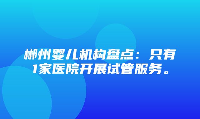 郴州婴儿机构盘点：只有1家医院开展试管服务。