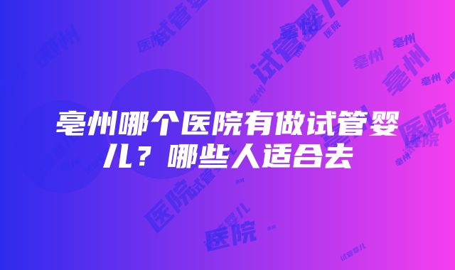 亳州哪个医院有做试管婴儿？哪些人适合去