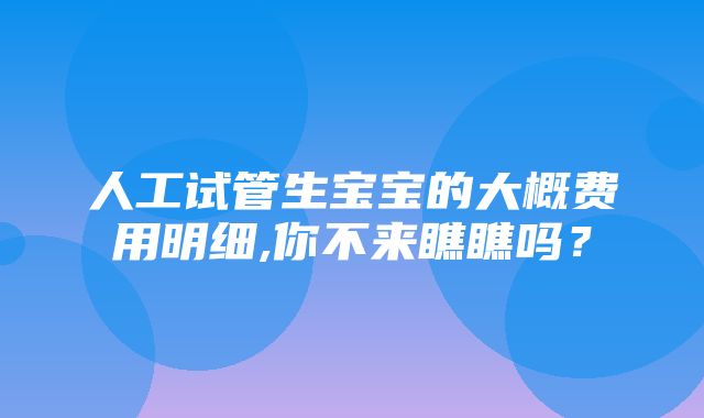 人工试管生宝宝的大概费用明细,你不来瞧瞧吗？