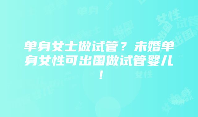 单身女士做试管？未婚单身女性可出国做试管婴儿！