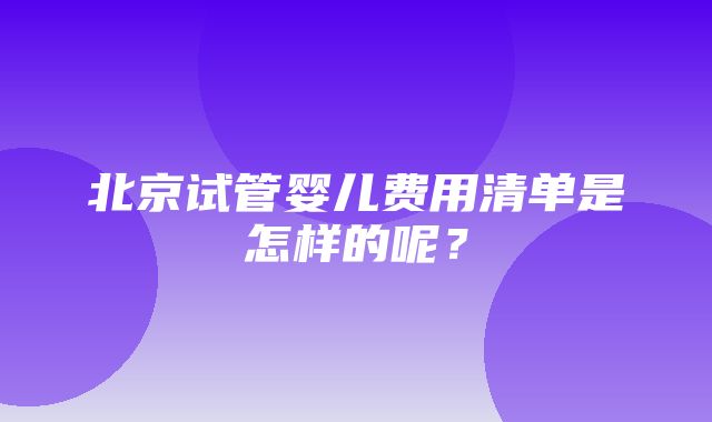 北京试管婴儿费用清单是怎样的呢？