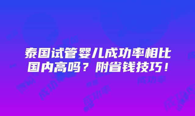 泰国试管婴儿成功率相比国内高吗？附省钱技巧！