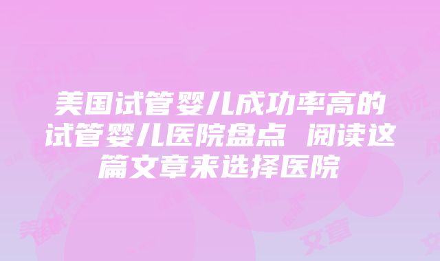 美国试管婴儿成功率高的试管婴儿医院盘点 阅读这篇文章来选择医院