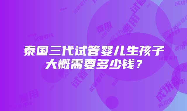 泰国三代试管婴儿生孩子大概需要多少钱？