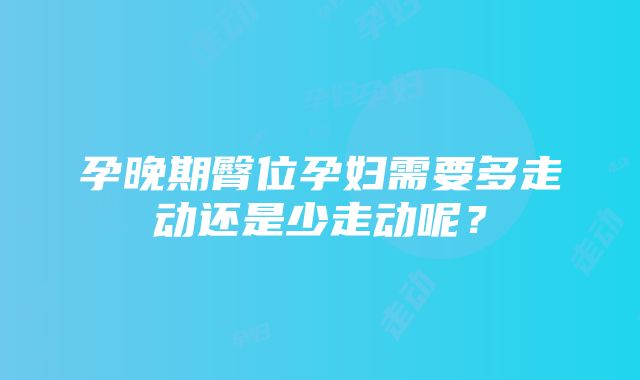 孕晚期臀位孕妇需要多走动还是少走动呢？