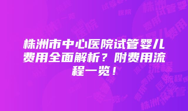 株洲市中心医院试管婴儿费用全面解析？附费用流程一览！