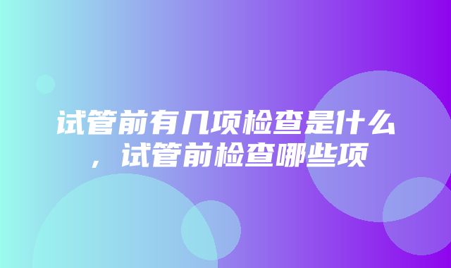 试管前有几项检查是什么，试管前检查哪些项