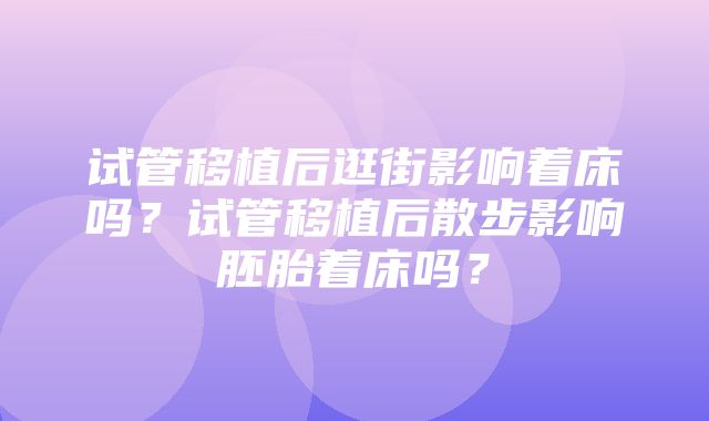 试管移植后逛街影响着床吗？试管移植后散步影响胚胎着床吗？