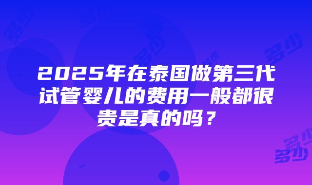 2025年在泰国做第三代试管婴儿的费用一般都很贵是真的吗？