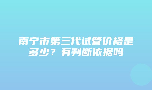 南宁市第三代试管价格是多少？有判断依据吗